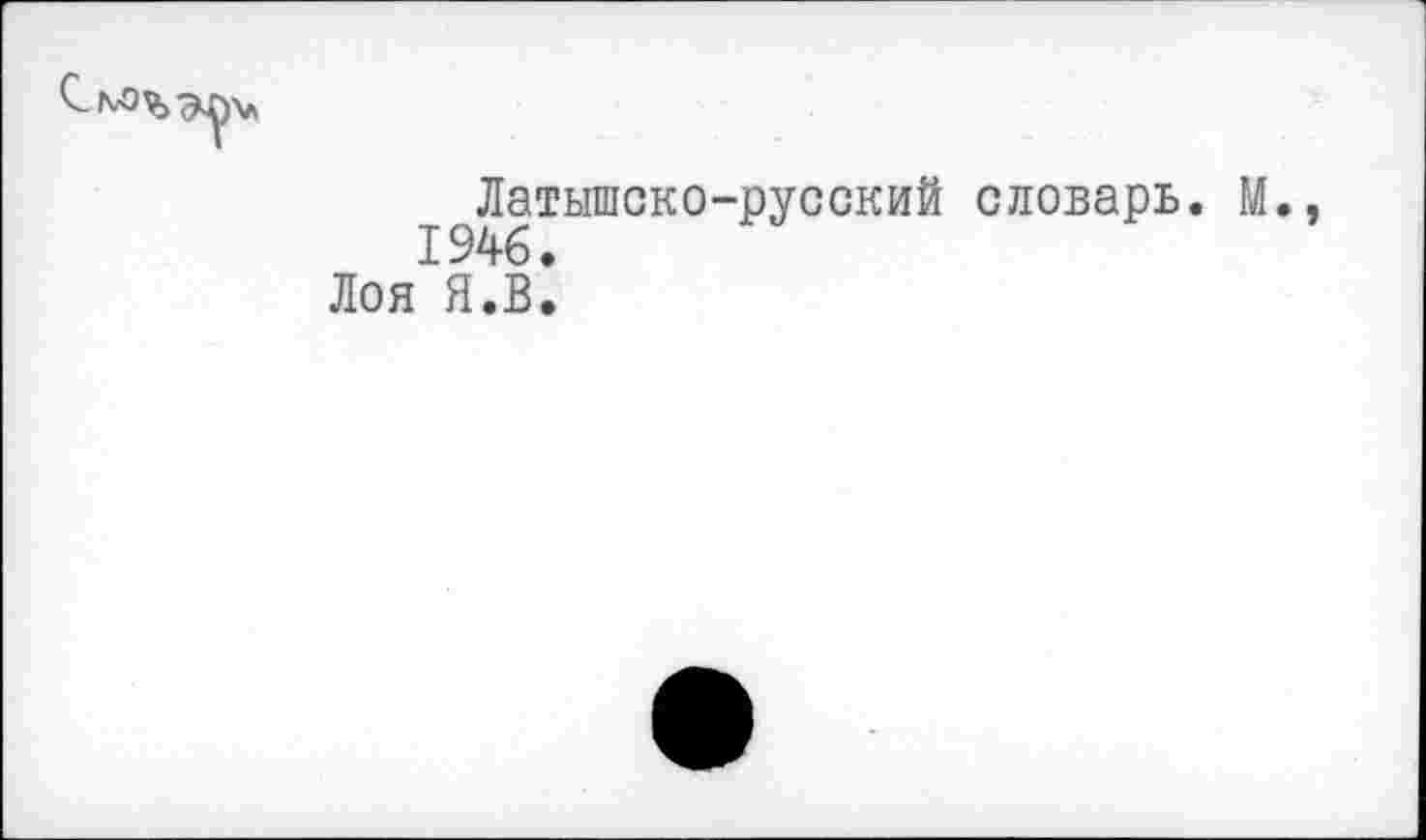 ﻿Латышско-русский словарь. М., 1946.
Лоя Я.В.